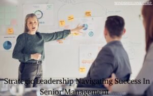 Read more about the article Strategic Leadership Navigating Success In Senior Management